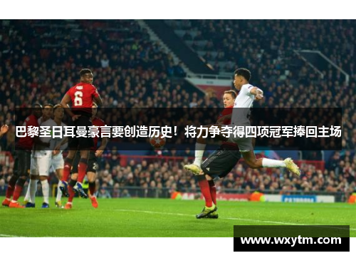 巴黎圣日耳曼豪言要创造历史！将力争夺得四项冠军捧回主场