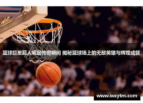 篮球巨星超人崛起传奇瞬间 揭秘篮球场上的无敌英雄与辉煌成就