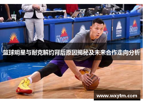 篮球明星与耐克解约背后原因揭秘及未来合作走向分析