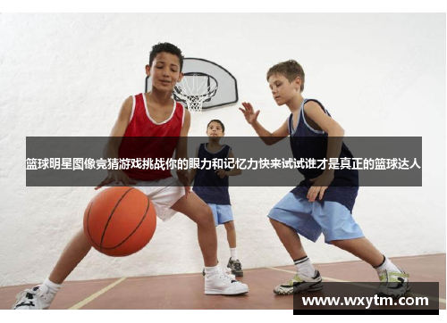 篮球明星图像竞猜游戏挑战你的眼力和记忆力快来试试谁才是真正的篮球达人