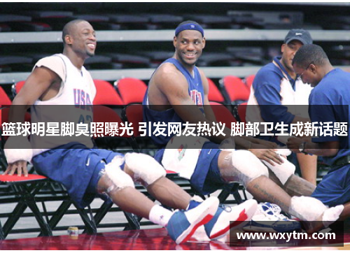 篮球明星脚臭照曝光 引发网友热议 脚部卫生成新话题