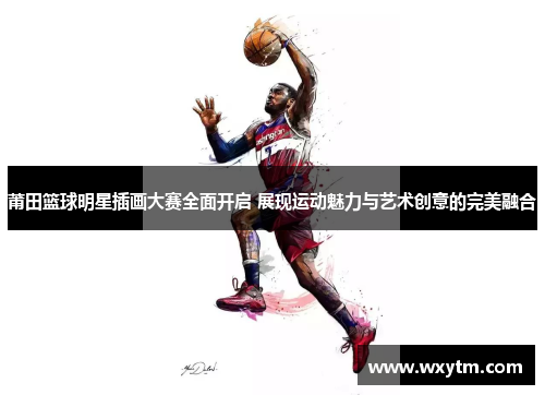 莆田篮球明星插画大赛全面开启 展现运动魅力与艺术创意的完美融合