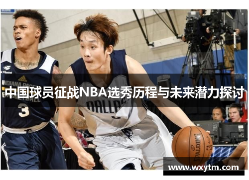 中国球员征战NBA选秀历程与未来潜力探讨