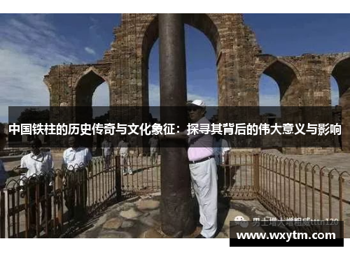 中国铁柱的历史传奇与文化象征：探寻其背后的伟大意义与影响