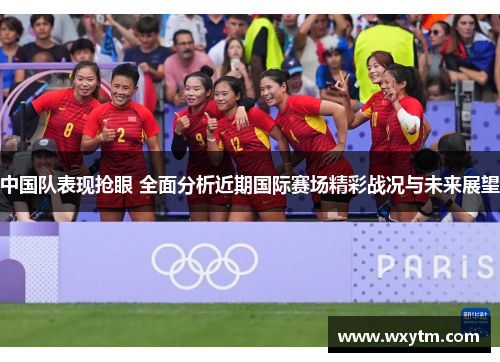 中国队表现抢眼 全面分析近期国际赛场精彩战况与未来展望