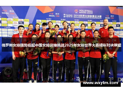 俄罗斯女排强势崛起中国女排迎接挑战2025年女排世界大赛精彩对决展望