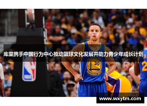 库里携手中国行为中心推动篮球文化发展并助力青少年成长计划