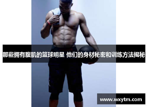 那些拥有腹肌的篮球明星 他们的身材秘密和训练方法揭秘