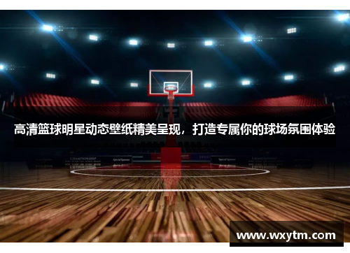 高清篮球明星动态壁纸精美呈现，打造专属你的球场氛围体验